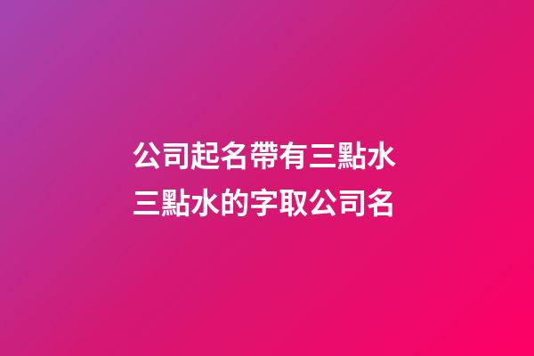 公司起名帶有三點水 三點水的字取公司名-第1張-公司起名-玄機派